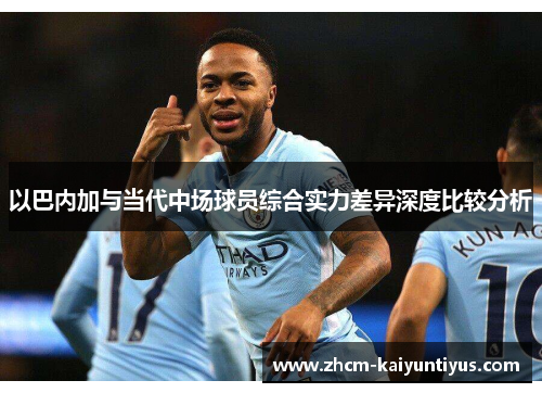 以巴内加与当代中场球员综合实力差异深度比较分析