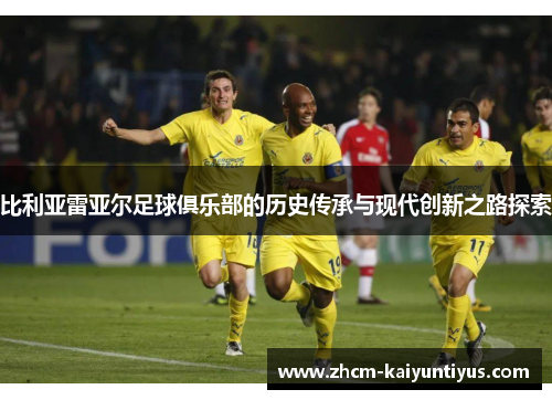 比利亚雷亚尔足球俱乐部的历史传承与现代创新之路探索 比利亚雷亚尔足球俱乐部的历史传承与现代创新之路探索