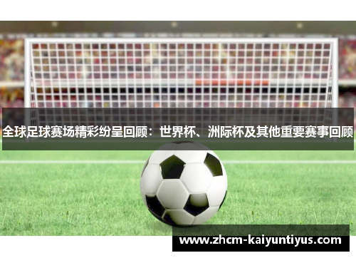 全球足球赛场精彩纷呈回顾:世界杯、洲际杯及其他重要赛事回顾 全球足球赛场精彩纷呈回顾:世界杯、洲际杯及其他重要赛事回顾