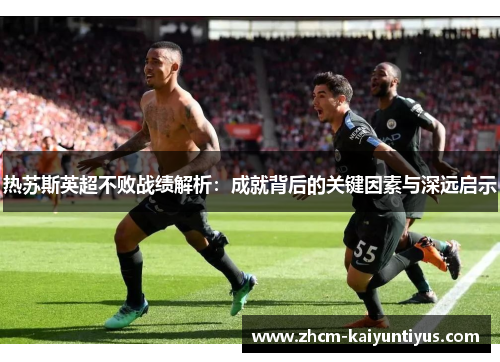 热苏斯英超不败战绩解析:成就背后的关键因素与深远启示 热苏斯英超不败战绩解析:成就背后的关键因素与深远启示