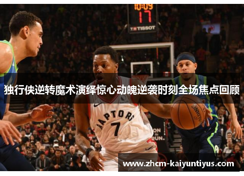 独行侠逆转魔术演绎惊心动魄逆袭时刻全场焦点回顾