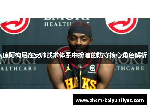 琼阿梅尼在安帅战术体系中扮演的防守核心角色解析 琼阿梅尼在安帅战术体系中扮演的防守核心角色解析