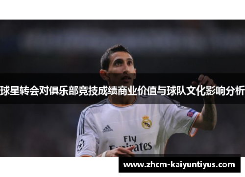 球星转会对俱乐部竞技成绩商业价值与球队文化影响分析 球星转会对俱乐部竞技成绩商业价值与球队文化影响分析