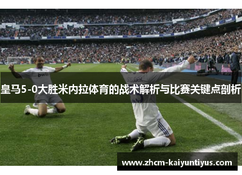 皇马5-0大胜米内拉体育的战术解析与比赛关键点剖析 皇马5-0大胜米内拉体育的战术解析与比赛关键点剖析