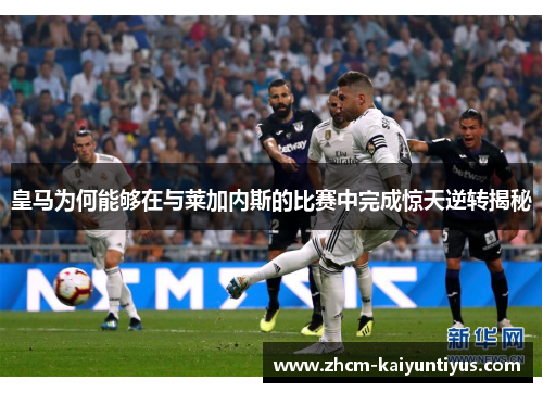 皇马为何能够在与莱加内斯的比赛中完成惊天逆转揭秘 皇马为何能够在与莱加内斯的比赛中完成惊天逆转揭秘