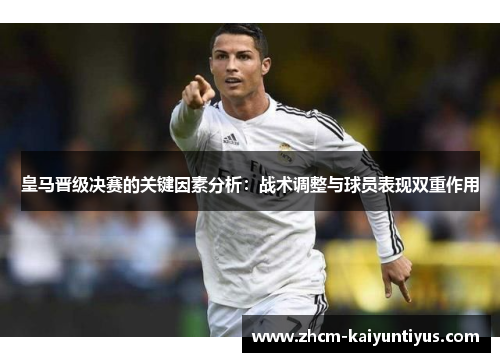 皇马晋级决赛的关键因素分析:战术调整与球员表现双重作用 皇马晋级决赛的关键因素分析:战术调整与球员表现双重作用