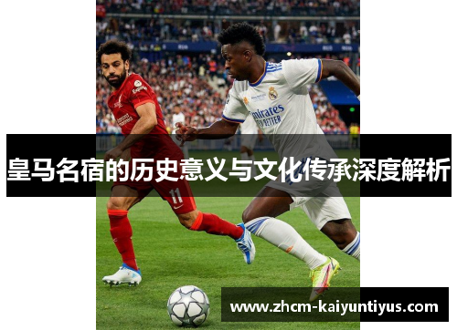 皇马名宿的历史意义与文化传承深度解析 皇马名宿的历史意义与文化传承深度解析
