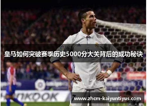 皇马如何突破赛季历史5000分大关背后的成功秘诀 皇马如何突破赛季历史5000分大关背后的成功秘诀