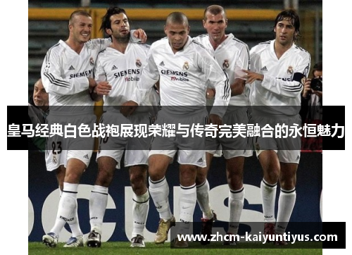 皇马经典白色战袍展现荣耀与传奇完美融合的永恒魅力