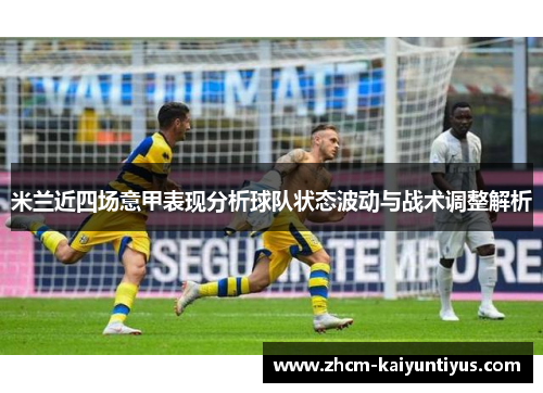 米兰近四场意甲表现分析球队状态波动与战术调整解析 米兰近四场意甲表现分析球队状态波动与战术调整解析