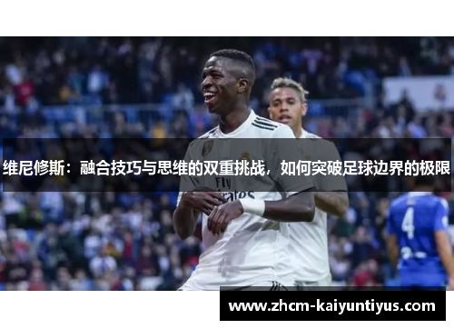 维尼修斯:融合技巧与思维的双重挑战,如何突破足球边界的极限 维尼修斯:融合技巧与思维的双重挑战,如何突破足球边界的极限