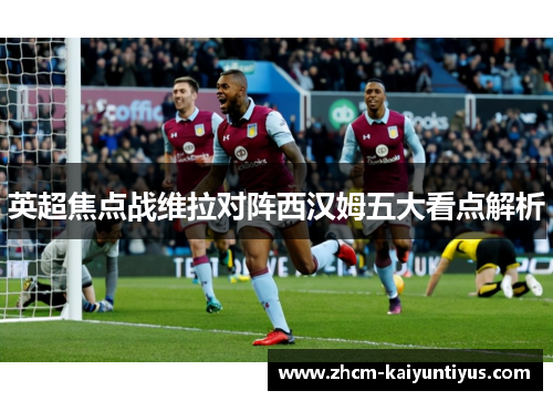 英超焦点战维拉对阵西汉姆五大看点解析