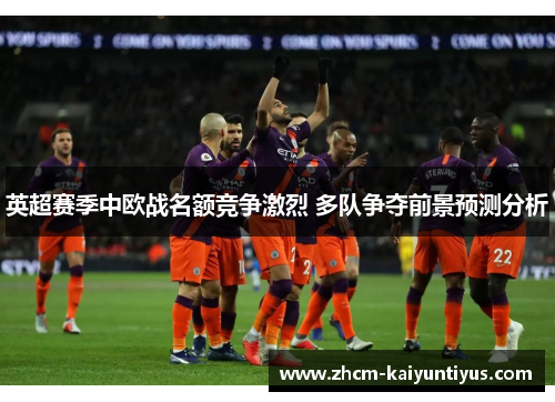 英超赛季中欧战名额竞争激烈 多队争夺前景预测分析 英超赛季中欧战名额竞争激烈 多队争夺前景预测分析