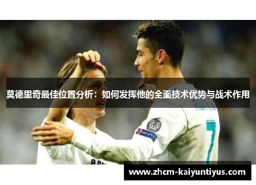 莫德里奇最佳位置分析：如何发挥他的全面技术优势与战术作用