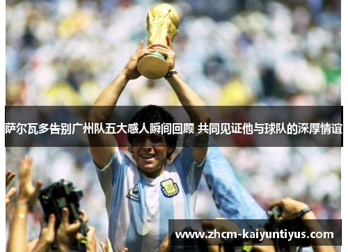 萨尔瓦多告别广州队五大感人瞬间回顾 共同见证他与球队的深厚情谊