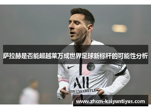 萨拉赫是否能超越莱万成世界足球新标杆的可能性分析