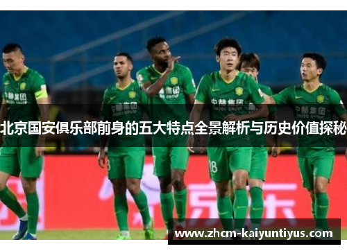 北京国安俱乐部前身的五大特点全景解析与历史价值探秘