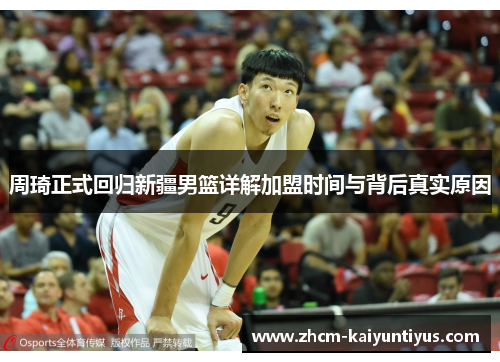 周琦正式回归新疆男篮详解加盟时间与背后真实原因
