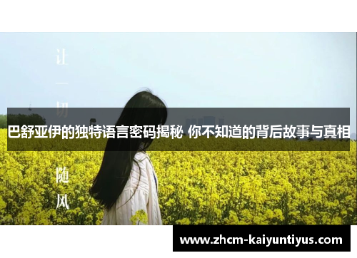 巴舒亚伊的独特语言密码揭秘 你不知道的背后故事与真相