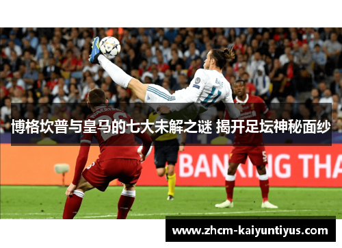 博格坎普与皇马的七大未解之谜 揭开足坛神秘面纱