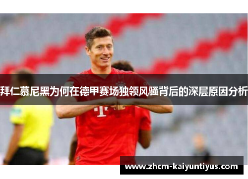 拜仁慕尼黑为何在德甲赛场独领风骚背后的深层原因分析 拜仁慕尼黑为何在德甲赛场独领风骚背后的深层原因分析