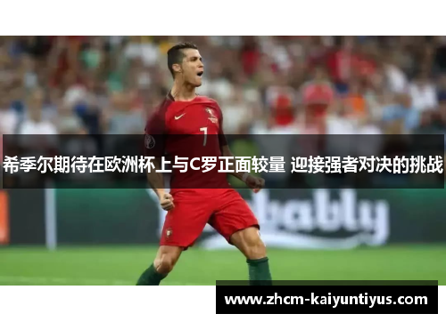 希季尔期待在欧洲杯上与C罗正面较量 迎接强者对决的挑战