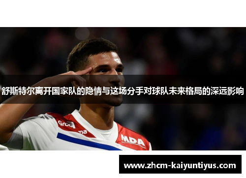舒斯特尔离开国家队的隐情与这场分手对球队未来格局的深远影响 舒斯特尔离开国家队的隐情与这场分手对球队未来格局的深远影响