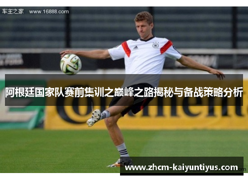 阿根廷国家队赛前集训之巅峰之路揭秘与备战策略分析 阿根廷国家队赛前集训之巅峰之路揭秘与备战策略分析