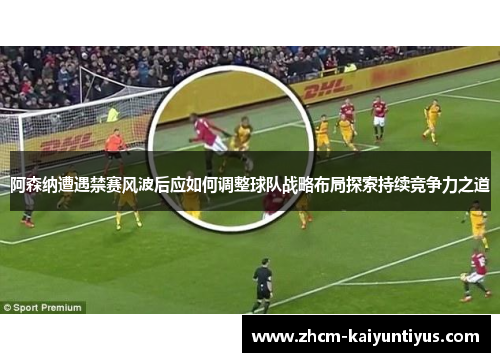 阿森纳遭遇禁赛风波后应如何调整球队战略布局探索持续竞争力之道 阿森纳遭遇禁赛风波后应如何调整球队战略布局探索持续竞争力之道