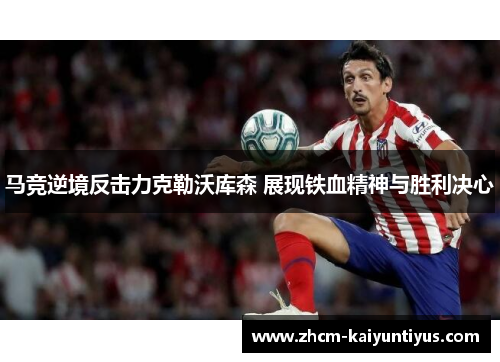 马竞逆境反击力克勒沃库森 展现铁血精神与胜利决心