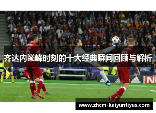齐达内巅峰时刻的十大经典瞬间回顾与解析