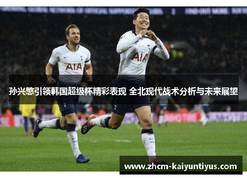 孙兴慜引领韩国超级杯精彩表现 全北现代战术分析与未来展望