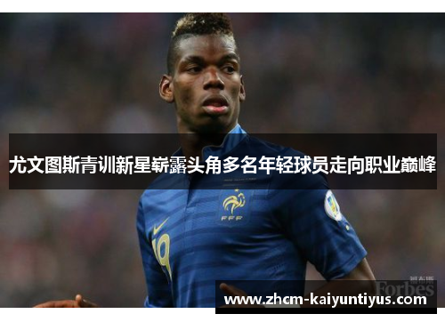 尤文图斯青训新星崭露头角多名年轻球员走向职业巅峰