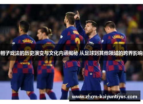 帽子戏法的历史演变与文化内涵揭秘 从足球到其他领域的跨界影响