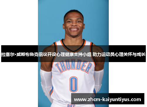 拉塞尔·威斯布鲁克倡议开设心理健康支持小组 助力运动员心理关怀与成长