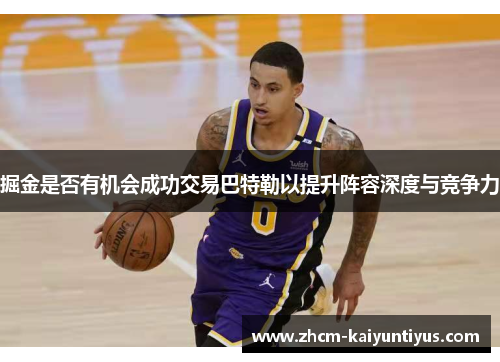 掘金是否有机会成功交易巴特勒以提升阵容深度与竞争力