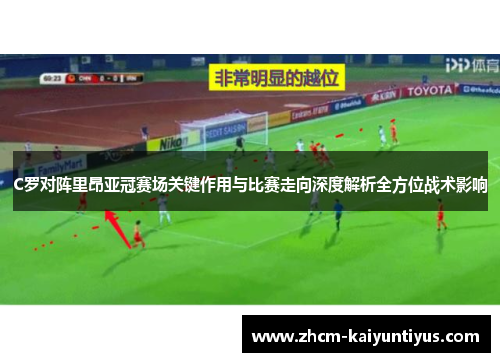 C罗对阵里昂亚冠赛场关键作用与比赛走向深度解析全方位战术影响