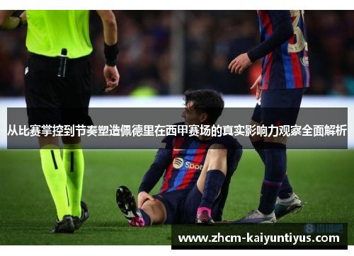 从比赛掌控到节奏塑造佩德里在西甲赛场的真实影响力观察全面解析 从比赛掌控到节奏塑造佩德里在西甲赛场的真实影响力观察全面解析