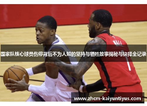 国家队核心球员伤停背后不为人知的坚持与牺牲故事揭秘与抉择全记录 国家队核心球员伤停背后不为人知的坚持与牺牲故事揭秘与抉择全记录