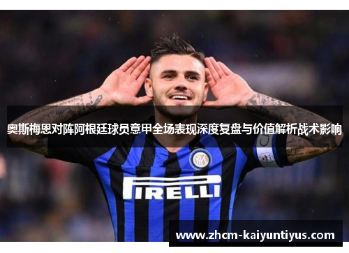 奥斯梅恩对阵阿根廷球员意甲全场表现深度复盘与价值解析战术影响
