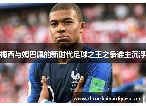 梅西与姆巴佩的新时代足球之王之争谁主沉浮 梅西与姆巴佩的新时代足球之王之争谁主沉浮