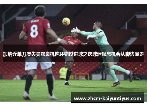 加纳乔单刀屡失曼联良机连环错过进球之夜球迷叹息机会从脚边溜走