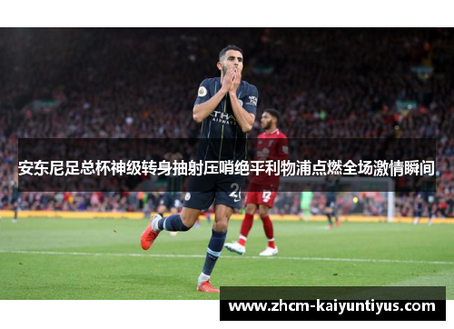 安东尼足总杯神级转身抽射压哨绝平利物浦点燃全场激情瞬间