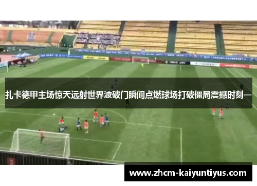 扎卡德甲主场惊天远射世界波破门瞬间点燃球场打破僵局震撼时刻一