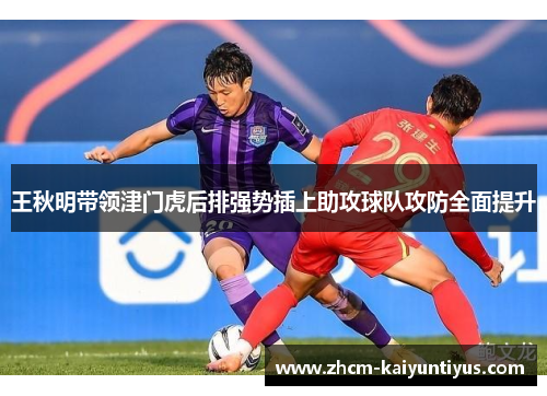 王秋明带领津门虎后排强势插上助攻球队攻防全面提升 王秋明带领津门虎后排强势插上助攻球队攻防全面提升