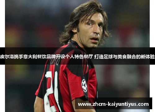 皮尔洛携手意大利餐饮品牌开设个人特色餐厅 打造足球与美食融合的新体验