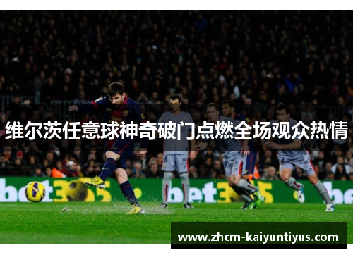 维尔茨任意球神奇破门点燃全场观众热情