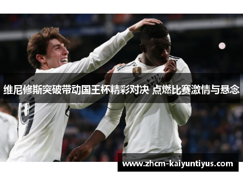 维尼修斯突破带动国王杯精彩对决 点燃比赛激情与悬念 维尼修斯突破带动国王杯精彩对决 点燃比赛激情与悬念