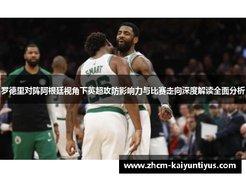 罗德里对阵阿根廷视角下英超攻防影响力与比赛走向深度解读全面分析