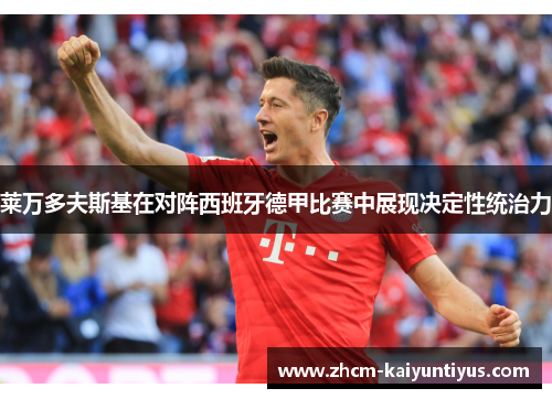 莱万多夫斯基在对阵西班牙德甲比赛中展现决定性统治力